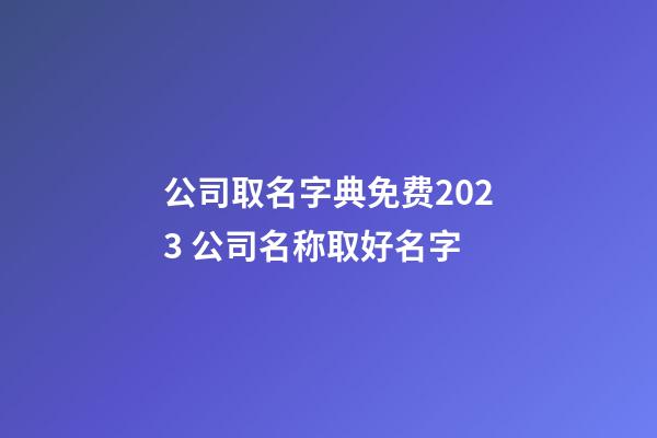 公司取名字典免费2023 公司名称取好名字-第1张-公司起名-玄机派